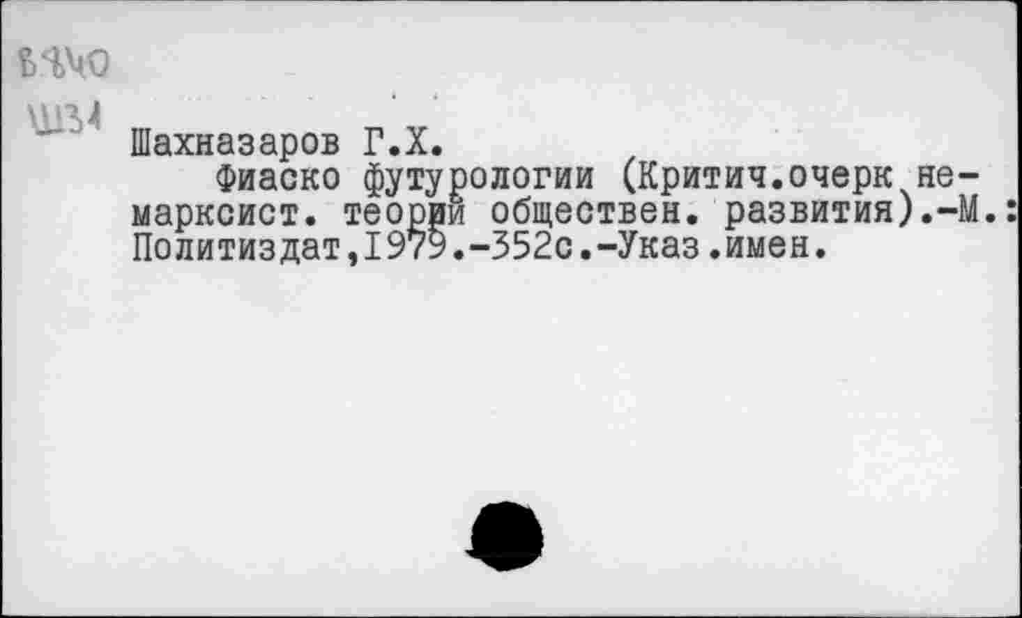 ﻿ычо
\1ГМ т
Шахназаров Г.Х.
Фиаско футурологии (Критич.очерк не-марксист. теории обществен, развития).-М.: Политиздат,1979.-352с.-Указ.имен.